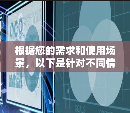 根据您的需求和使用场景,以下是针对不同情况的VPN推荐 根据您的需求和使用场景,以下是针对不同情况的VPN推荐