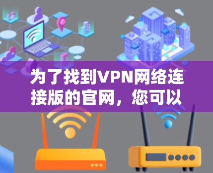 为了找到VPN网络连接版的官网，您可以按照以下步骤进行操作