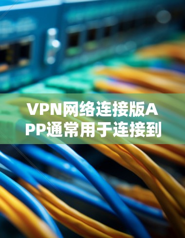 VPN网络连接版APP通常用于连接到VPN服务中的网络设备。这些APP通常分为两种类型，一种是用于VPN客户端的，另一种是用于连接到VPN服务器的。以下是使用VPN网络连接版APP的步骤