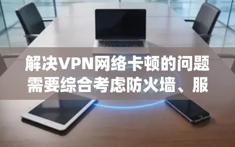 解决VPN网络卡顿的问题需要综合考虑防火墙、服务器配置以及网络环境。以下是一个步骤-by-step的教程来帮助您处理这种情况 解决VPN网络卡顿的问题需要综合考虑防火墙、服务器配置以及网络环境。以下是一个步骤-by-step的教程来帮助您处理这种情况