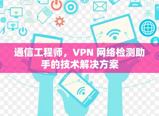 通信工程师，VPN 网络检测助手的技术解决方案