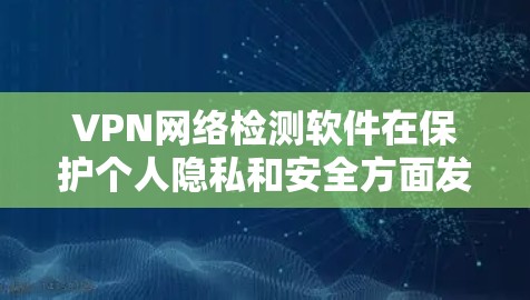 VPN网络检测软件在保护个人隐私和安全方面发挥着重要作用,但使用时需要谨慎。以下是对这些软件的总结和建议 VPN网络检测软件在保护个人隐私和安全方面发挥着重要作用,但使用时需要谨慎。以下是对这些软件的总结和建议