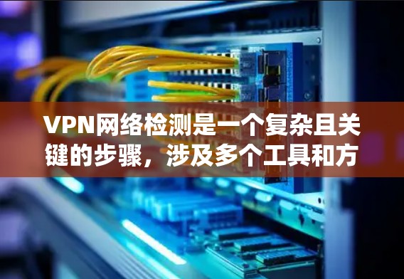 VPN网络检测是一个复杂且关键的步骤，涉及多个工具和方法的综合应用。以下是一个系统化的指南，帮助您全面理解和应用VPN网络检测方法