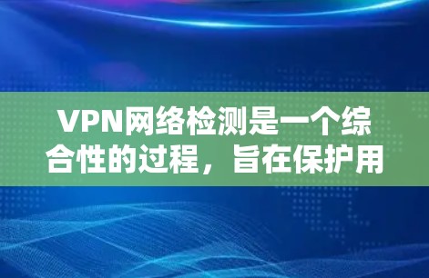 VPN网络检测是一个综合性的过程，旨在保护用户和网络的安全。以下是对VPN网络检测的逐步解释