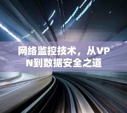 网络监控技术,从VPN到数据安全之道 网络监控技术,从VPN到数据安全之道