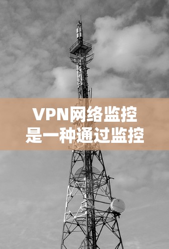 VPN网络监控是一种通过监控和管理VPN网络以保护用户隐私和安全的措施。以下是关于VPN网络监控的详细分析
