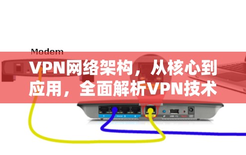VPN网络架构，从核心到应用，全面解析VPN技术