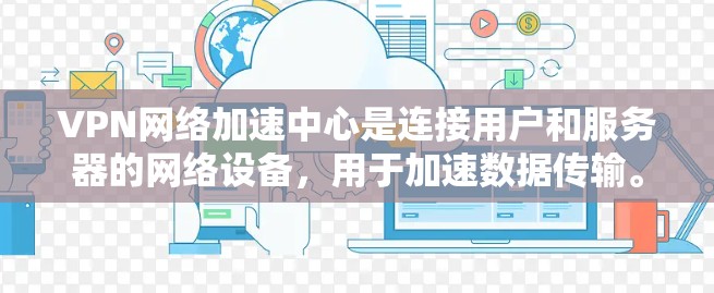 VPN网络加速中心是连接用户和服务器的网络设备,用于加速数据传输。以下是其详细解释 VPN网络加速中心是连接用户和服务器的网络设备,用于加速数据传输。以下是其详细解释