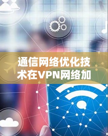 通信网络优化技术在VPN网络加速中的应用与优化 通信网络优化技术在VPN网络加速中的应用与优化