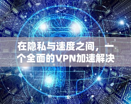 在隐私与速度之间，一个全面的VPN加速解决方案