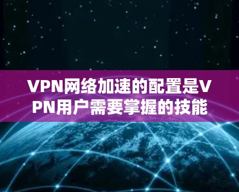 VPN网络加速的配置是VPN用户需要掌握的技能,以下是一些关键步骤和建议 VPN网络加速的配置是VPN用户需要掌握的技能,以下是一些关键步骤和建议