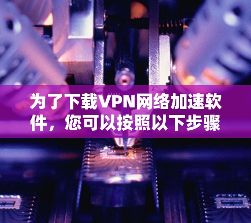 为了下载VPN网络加速软件,您可以按照以下步骤进行 为了下载VPN网络加速软件,您可以按照以下步骤进行