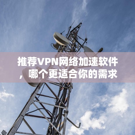推荐VPN网络加速软件,哪个更适合你的需求? 推荐VPN网络加速软件,哪个更适合你的需求?