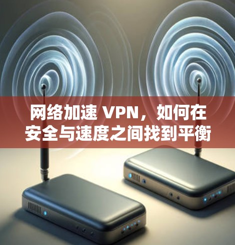网络加速 VPN,如何在安全与速度之间找到平衡 网络加速 VPN,如何在安全与速度之间找到平衡
