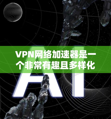 VPN网络加速器是一个非常有趣且多样化的服务，用户可以根据自己的需求和预算选择合适的平台。以下是几个知名的VPN网络加速器推荐网站，涵盖个人、企业等多种需求