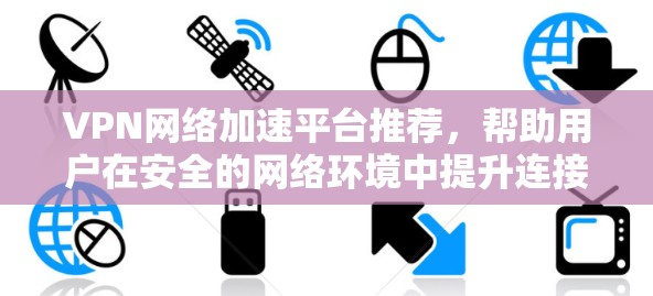 VPN网络加速平台推荐,帮助用户在安全的网络环境中提升连接速度。以下是几个常见的推荐平台,每个平台都有其独特的优势和特点 VPN网络加速平台推荐,帮助用户在安全的网络环境中提升连接速度。以下是几个常见的推荐平台,每个平台都有其独特的优势和特点