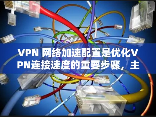 VPN 网络加速配置是优化VPN连接速度的重要步骤，主要涉及流量控制和弹性负载均衡等技术。以下是对 VPN 网络加速配置的详细分析