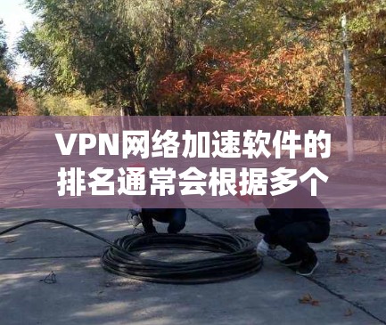 VPN网络加速软件的排名通常会根据多个因素来评估，包括下载速度、稳定性、易用性、安全性等。以下是一些226年可能发布的VPN网络加速软件及其排名，供参考