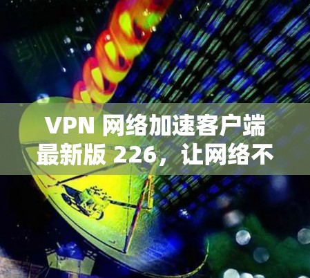 VPN 网络加速客户端最新版 226，让网络不再受限的高效选择