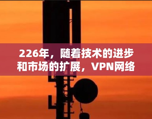226年,随着技术的进步和市场的扩展,VPN网络加速客户端的推荐也会更加多样化和创新。以下是一些在226年备受推崇的VPN客户端推荐,涵盖多种协议和功能 226年,随着技术的进步和市场的扩展,VPN网络加速客户端的推荐也会更加多样化和创新。以下是一些在226年备受推崇的VPN客户端推荐,涵盖多种协议和功能