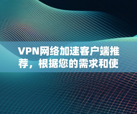 VPN网络加速客户端推荐,根据您的需求和使用场景,以下是几个推荐的选项 VPN网络加速客户端推荐,根据您的需求和使用场景,以下是几个推荐的选项