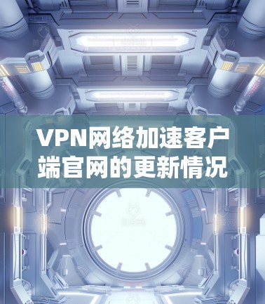 VPN网络加速客户端官网的更新情况因软件而异，以下是一些常见的VPN加速软件及其官网链接，供参考