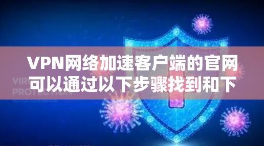 VPN网络加速客户端的官网可以通过以下步骤找到和下载 VPN网络加速客户端的官网可以通过以下步骤找到和下载