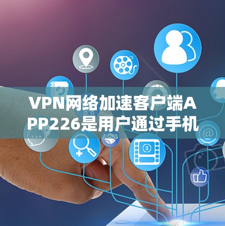 VPN网络加速客户端APP226是用户通过手机或电脑快速连接到VPN服务的工具。以下是对该APP的详细介绍 VPN网络加速客户端APP226是用户通过手机或电脑快速连接到VPN服务的工具。以下是对该APP的详细介绍