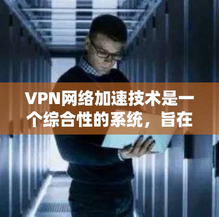 VPN网络加速技术是一个综合性的系统,旨在通过多种手段提升用户在VPN环境中下载和观看资源的速度和用户体验。以下是对该技术的详细总结 VPN网络加速技术是一个综合性的系统,旨在通过多种手段提升用户在VPN环境中下载和观看资源的速度和用户体验。以下是对该技术的详细总结