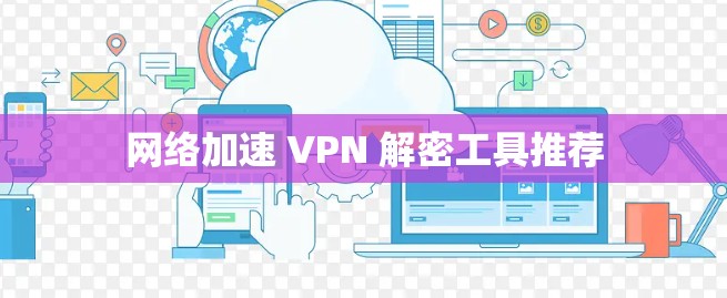网络加速 VPN 解密工具推荐 网络加速 VPN 解密工具推荐
