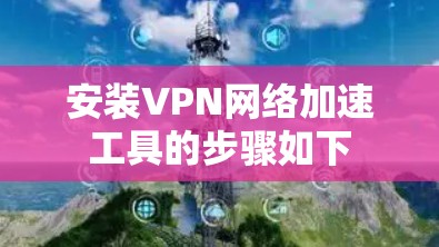 安装VPN网络加速工具的步骤如下
