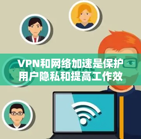 VPN和网络加速是保护用户隐私和提高工作效率的重要工具。以下是对这两种技术的详细介绍