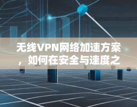 无线VPN网络加速方案，如何在安全与速度之间找到平衡