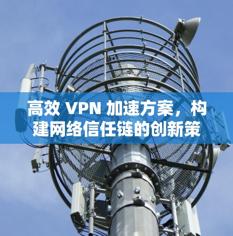 高效 VPN 加速方案,构建网络信任链的创新策略 高效 VPN 加速方案,构建网络信任链的创新策略