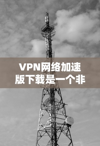 VPN网络加速版下载是一个非常常见的需求,尤其是对于喜欢快速连接的用户来说。以下是几种常用的VPN下载工具,适合不同需求的情况 VPN网络加速版下载是一个非常常见的需求,尤其是对于喜欢快速连接的用户来说。以下是几种常用的VPN下载工具,适合不同需求的情况