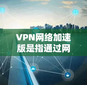 VPN网络加速版是指通过网络加速技术将普通VPN服务扩展到更高的速度和更高的连接质量。以下是关于VPN网络加速版官网的一些信息 VPN网络加速版是指通过网络加速技术将普通VPN服务扩展到更高的速度和更高的连接质量。以下是关于VPN网络加速版官网的一些信息