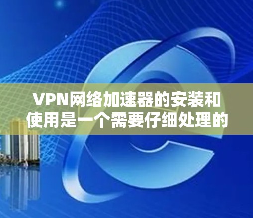 VPN网络加速器的安装和使用是一个需要仔细处理的过程，特别是对于那些不太熟悉网络加速器功能的人来说。下面是一些步骤和注意事项，帮助您更好地安装和使用VPN网络加速器