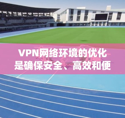 VPN网络环境的优化是确保安全、高效和便捷的 crucial step。以下是一些优化VPN网络环境的方法，供参考
