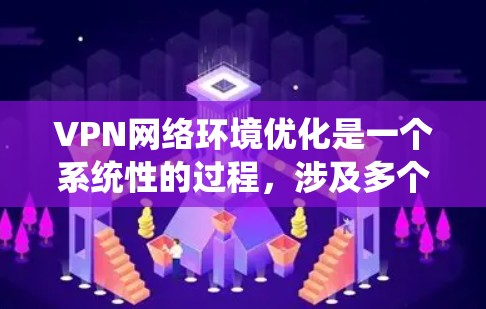 VPN网络环境优化是一个系统性的过程,涉及多个方面,从基本配置到高级安全措施。以下是一步步的优化建议 VPN网络环境优化是一个系统性的过程,涉及多个方面,从基本配置到高级安全措施。以下是一步步的优化建议