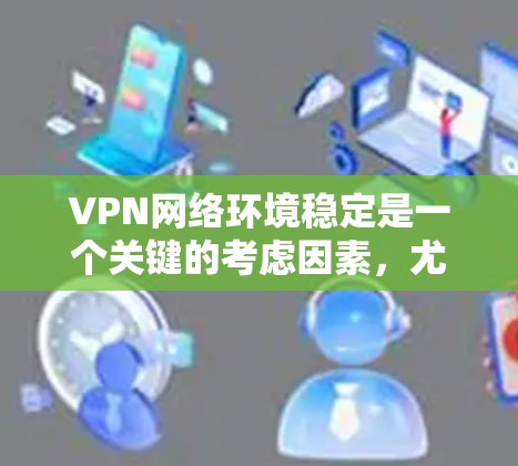 VPN网络环境稳定是一个关键的考虑因素,尤其是当用户需要访问不开放的网站或进行敏感活动时。以下是一些主要的方面和建议 VPN网络环境稳定是一个关键的考虑因素,尤其是当用户需要访问不开放的网站或进行敏感活动时。以下是一些主要的方面和建议