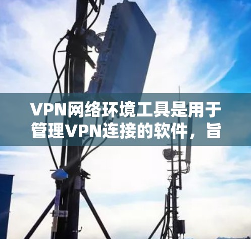 VPN网络环境工具是用于管理VPN连接的软件，旨在保护用户数据并提供安全的网络连接。以下是对VPN网络环境工具的详细总结，帮助您全面理解和掌握其使用方法和安全技巧