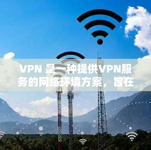 VPN 是一种提供VPN服务的网络环境方案，旨在保护个人数据、文件和流量，防止网络攻击和钓鱼攻击。以下是一个全面的 VPN 网络环境方案，涵盖配置、使用和管理等方面