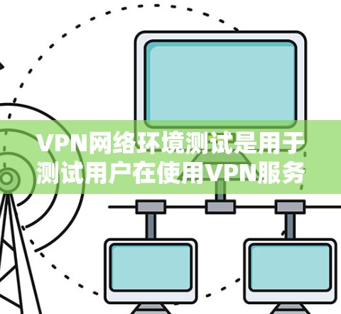 VPN网络环境测试是用于测试用户在使用VPN服务时的网络环境，确保网络连接稳定、安全且符合VPN协议的要求。以下是测试的常见步骤和方法