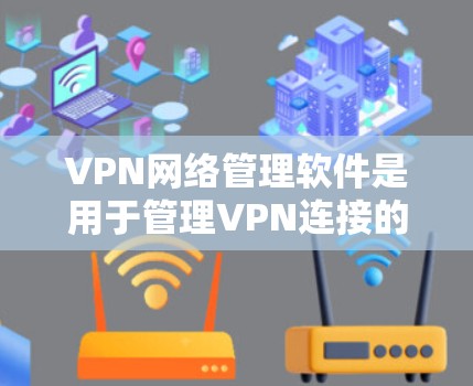 VPN网络管理软件是用于管理VPN连接的工具，帮助用户添加、管理、监控和管理多个VPN账户，同时配置基本设置和加密方式。以下是详细的步骤和信息