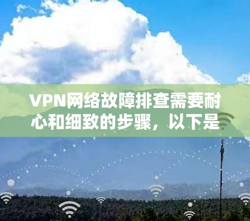 VPN网络故障排查需要耐心和细致的步骤,以下是一个简单明了的步骤指南 VPN网络故障排查需要耐心和细致的步骤,以下是一个简单明了的步骤指南