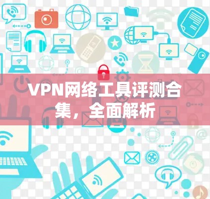 VPN网络工具评测合集,全面解析 VPN网络工具评测合集,全面解析