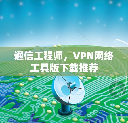 通信工程师,VPN网络工具版下载推荐 通信工程师,VPN网络工具版下载推荐