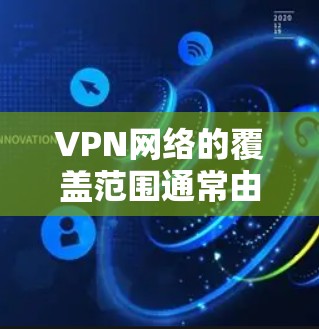 VPN网络的覆盖范围通常由网络提供商和VPN服务提供商共同决定，但通常覆盖范围覆盖了全球大部分地区。以下是一些关键点