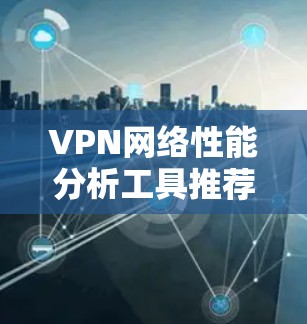 VPN网络性能分析工具推荐 VPN网络性能分析工具推荐