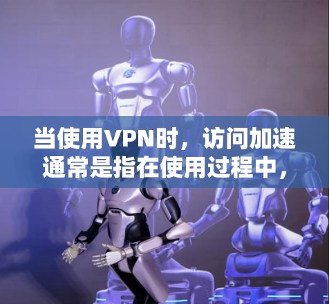 当使用VPN时,访问加速通常是指在使用过程中,尤其是VPN端口的连接速度更快,从而节省时间。以下是一些关于VPN网络访问加速的建议和考虑因素 当使用VPN时,访问加速通常是指在使用过程中,尤其是VPN端口的连接速度更快,从而节省时间。以下是一些关于VPN网络访问加速的建议和考虑因素